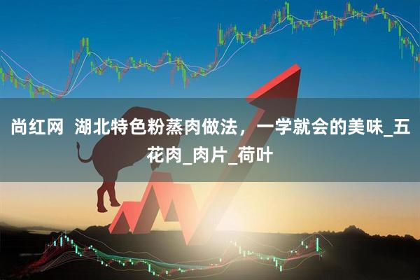 尚红网  湖北特色粉蒸肉做法，一学就会的美味_五花肉_肉片_荷叶