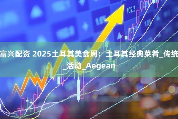 富兴配资 2025土耳其美食周：土耳其经典菜肴_传统_活动_Aegean