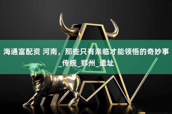 海通富配资 河南，那些只有亲临才能领悟的奇妙事_传统_郑州_遗址