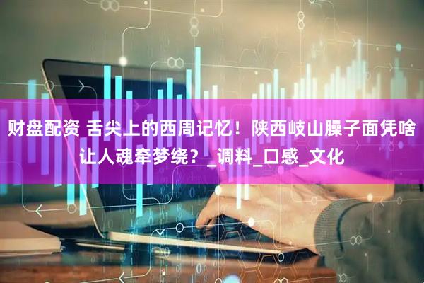 财盘配资 舌尖上的西周记忆！陕西岐山臊子面凭啥让人魂牵梦绕？_调料_口感_文化