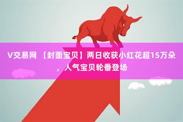 V交易网 【封面宝贝】两日收获小红花超15万朵，人气宝贝轮番登场