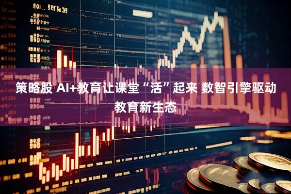 策略股 AI+教育让课堂“活”起来 数智引擎驱动教育新生态