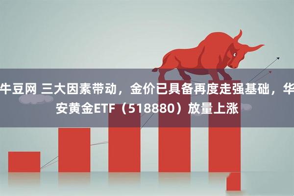 牛豆网 三大因素带动，金价已具备再度走强基础，华安黄金ETF（518880）放量上涨