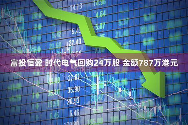 富投恒盈 时代电气回购24万股 金额787万港元