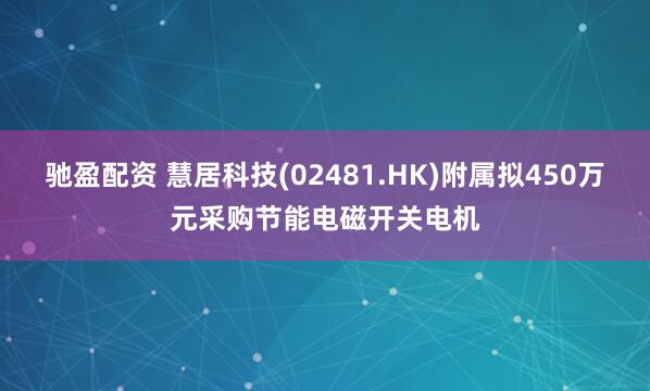 驰盈配资 慧居科技(02481.HK)附属拟450万元采购节能电磁开关电机