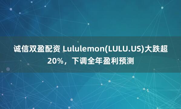 诚信双盈配资 Lululemon(LULU.US)大跌超20%，下调全年盈利预测