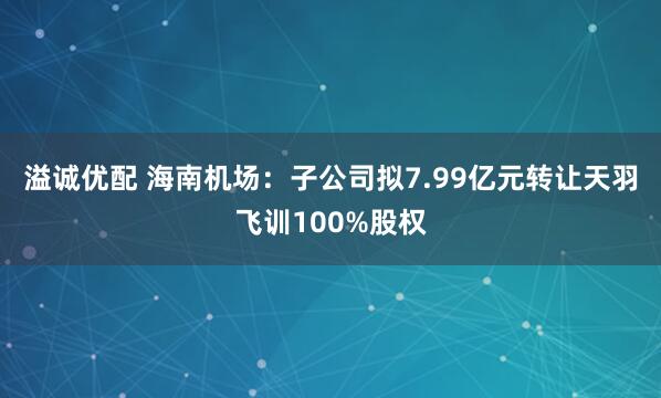 溢诚优配 海南机场：子公司拟7.99亿元转让天羽飞训100%股权