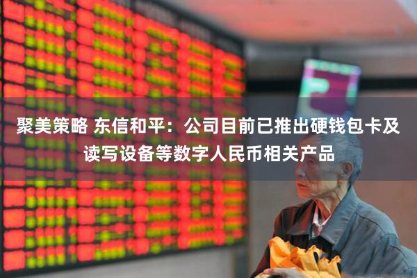 聚美策略 东信和平：公司目前已推出硬钱包卡及读写设备等数字人民币相关产品