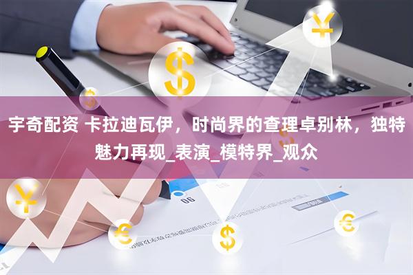 宇奇配资 卡拉迪瓦伊，时尚界的查理卓别林，独特魅力再现_表演_模特界_观众