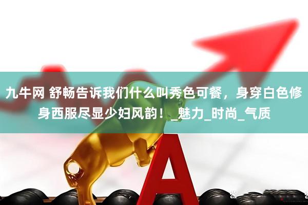 九牛网 舒畅告诉我们什么叫秀色可餐，身穿白色修身西服尽显少妇风韵！_魅力_时尚_气质