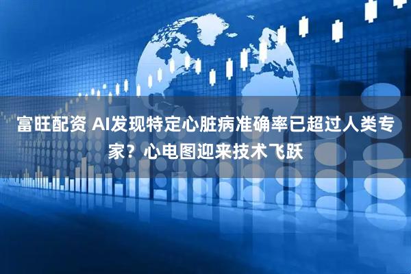 富旺配资 AI发现特定心脏病准确率已超过人类专家？心电图迎来技术飞跃