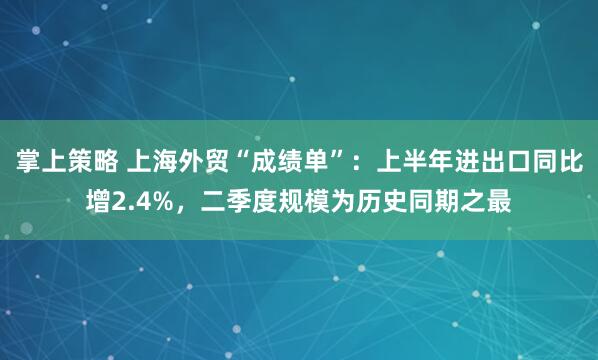掌上策略 上海外贸“成绩单”：上半年进出口同比增2.4%，二季度规模为历史同期之最