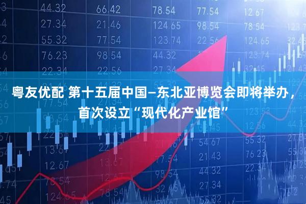 粤友优配 第十五届中国—东北亚博览会即将举办，首次设立“现代化产业馆”