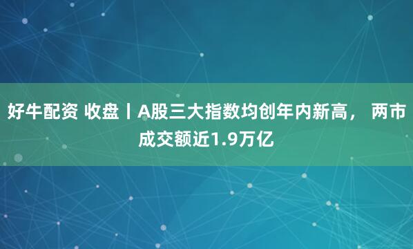 好牛配资 收盘丨A股三大指数均创年内新高， 两市成交额近1.9万亿