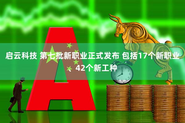 启云科技 第七批新职业正式发布 包括17个新职业、42个新工种