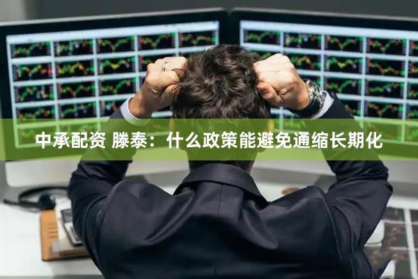 中承配资 滕泰：什么政策能避免通缩长期化