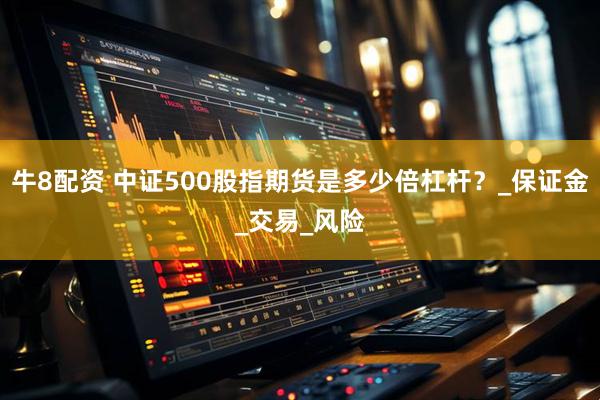 牛8配资 中证500股指期货是多少倍杠杆？_保证金_交易_风险
