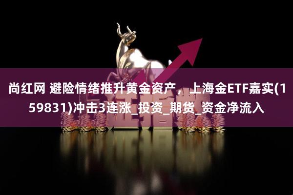 尚红网 避险情绪推升黄金资产，上海金ETF嘉实(159831)冲击3连涨_投资_期货_资金净流入