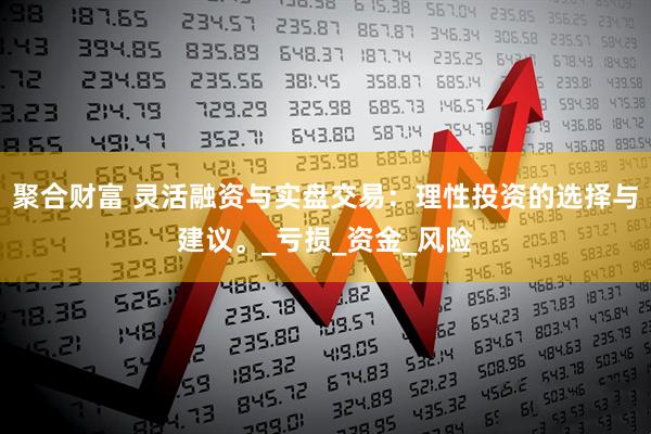 聚合财富 灵活融资与实盘交易：理性投资的选择与建议。_亏损_资金_风险