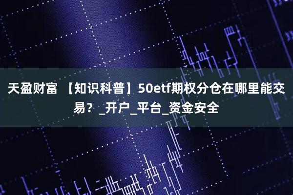 天盈财富 【知识科普】50etf期权分仓在哪里能交易？_开户_平台_资金安全