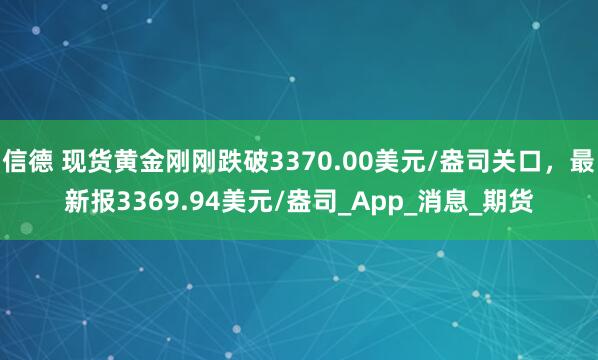 信德 现货黄金刚刚跌破3370.00美元/盎司关口，最新报3369.94美元/盎司_App_消息_期货
