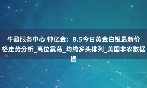 牛盈服务中心 钟亿金：8.5今日黄金白银最新价格走势分析_高位震荡_均线多头排列_美国非农数据