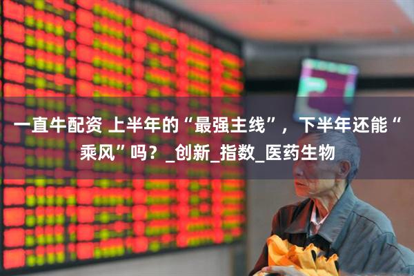 一直牛配资 上半年的“最强主线”，下半年还能“乘风”吗？_创新_指数_医药生物