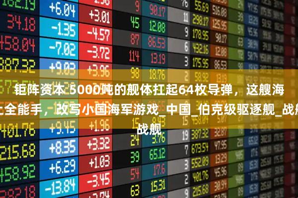 钜阵资本 5000吨的舰体扛起64枚导弹，这艘海上全能手，改写小国海军游戏_中国_伯克级驱逐舰_战舰