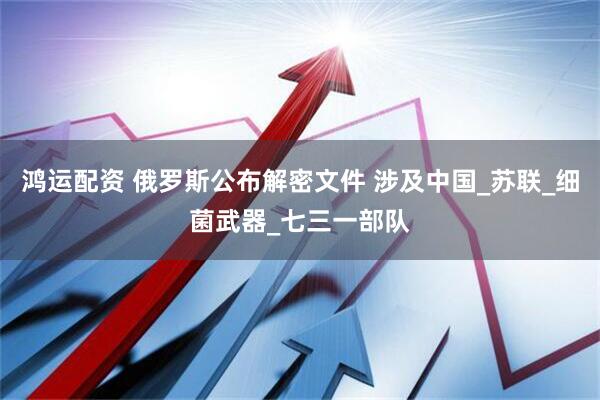 鸿运配资 俄罗斯公布解密文件 涉及中国_苏联_细菌武器_七三一部队
