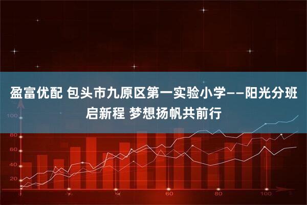 盈富优配 包头市九原区第一实验小学——阳光分班启新程 梦想扬帆共前行