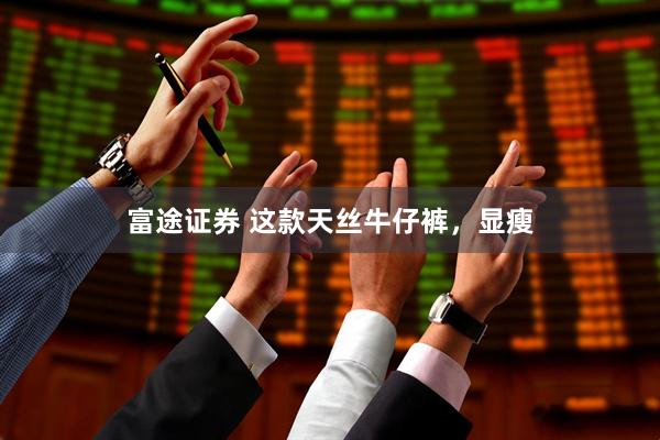 富途证券 这款天丝牛仔裤，显瘦