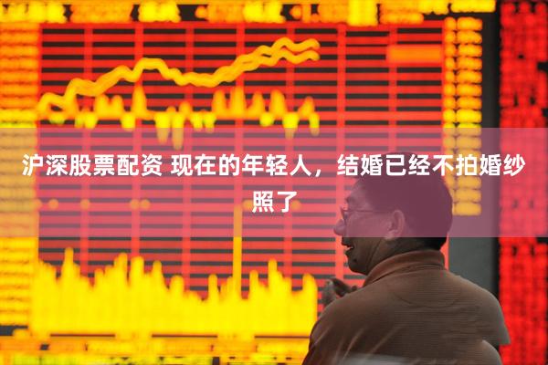 沪深股票配资 现在的年轻人，结婚已经不拍婚纱照了