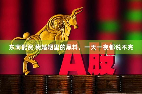 东南配资 我婚姻里的黑料，一天一夜都说不完