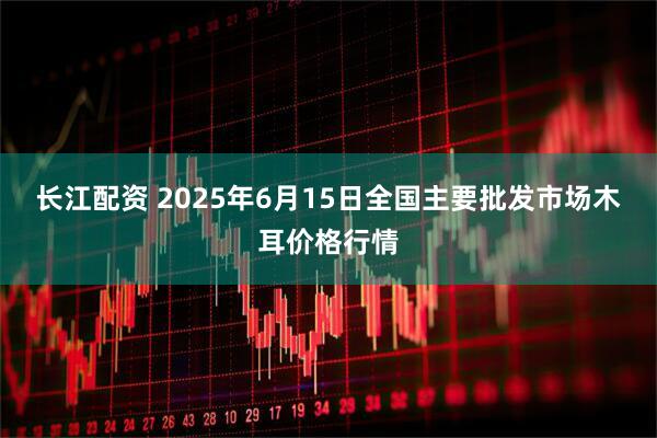 长江配资 2025年6月15日全国主要批发市场木耳价格行情