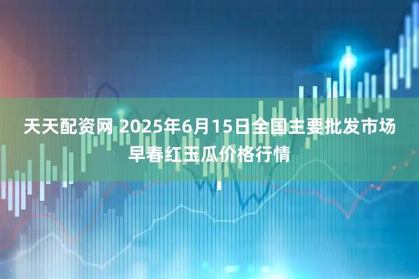天天配资网 2025年6月15日全国主要批发市场早春红玉瓜价格行情