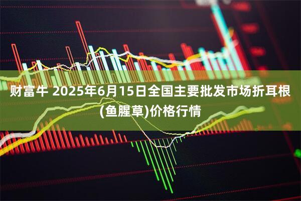 财富牛 2025年6月15日全国主要批发市场折耳根(鱼腥草)价格行情
