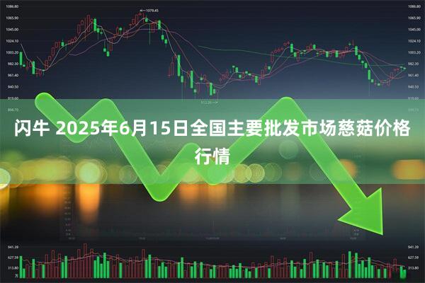 闪牛 2025年6月15日全国主要批发市场慈菇价格行情