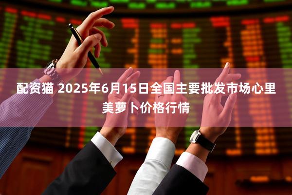 配资猫 2025年6月15日全国主要批发市场心里美萝卜价格行情