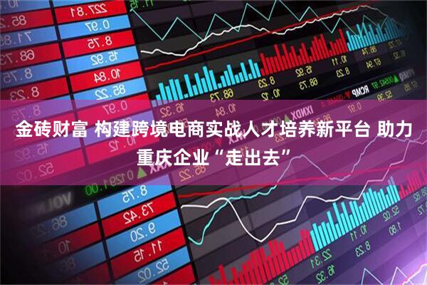 金砖财富 构建跨境电商实战人才培养新平台 助力重庆企业“走出去”