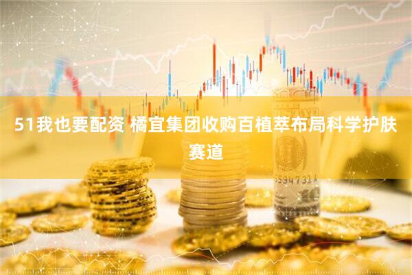 51我也要配资 橘宜集团收购百植萃布局科学护肤赛道