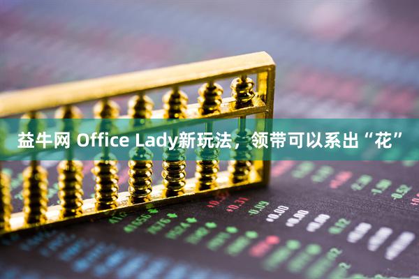 益牛网 Office Lady新玩法，领带可以系出“花”