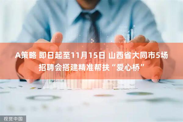A策略 即日起至11月15日 山西省大同市5场招聘会搭建精准帮扶“爱心桥”