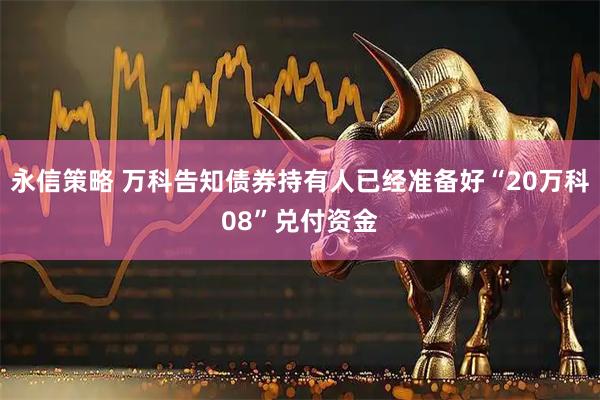 永信策略 万科告知债券持有人已经准备好“20万科08”兑付资金