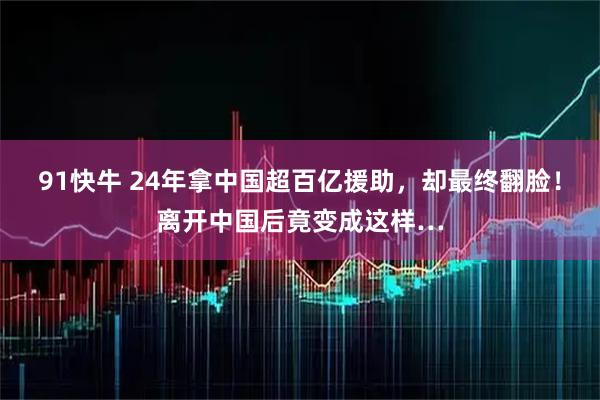 91快牛 24年拿中国超百亿援助，却最终翻脸！离开中国后竟变成这样…