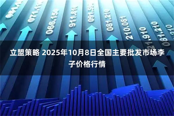 立盟策略 2025年10月8日全国主要批发市场李子价格行情
