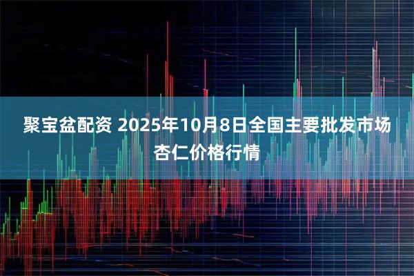 聚宝盆配资 2025年10月8日全国主要批发市场杏仁价格行情