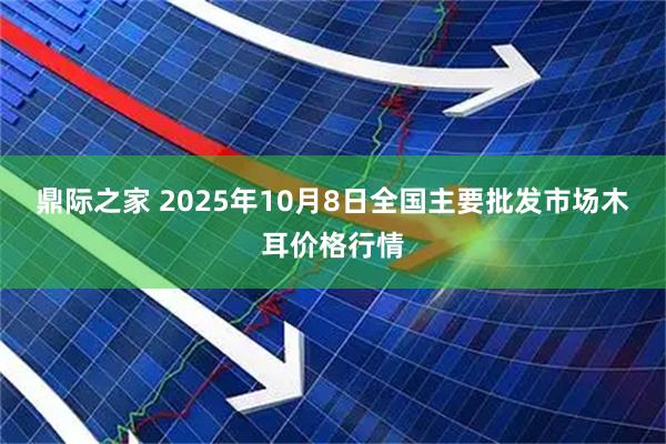 鼎际之家 2025年10月8日全国主要批发市场木耳价格行情