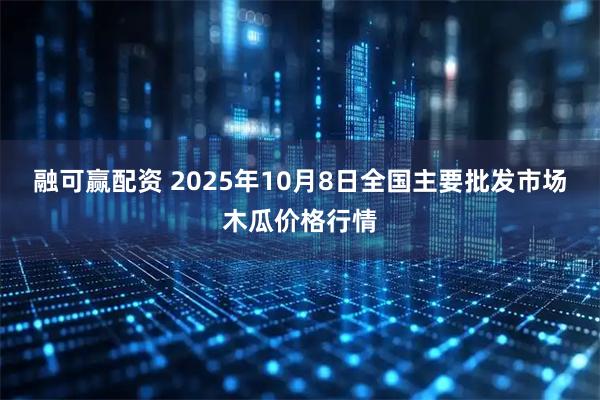 融可赢配资 2025年10月8日全国主要批发市场木瓜价格行情
