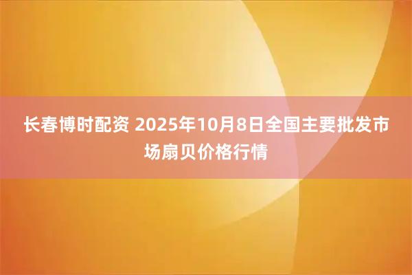 长春博时配资 2025年10月8日全国主要批发市场扇贝价格行情