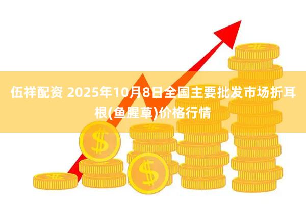 伍祥配资 2025年10月8日全国主要批发市场折耳根(鱼腥草)价格行情